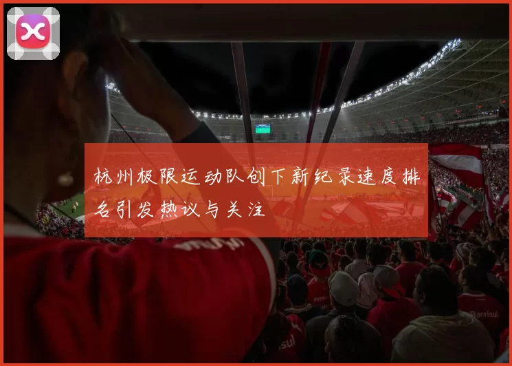 杭州极限运动队创下新纪录速度排名引发热议与关注