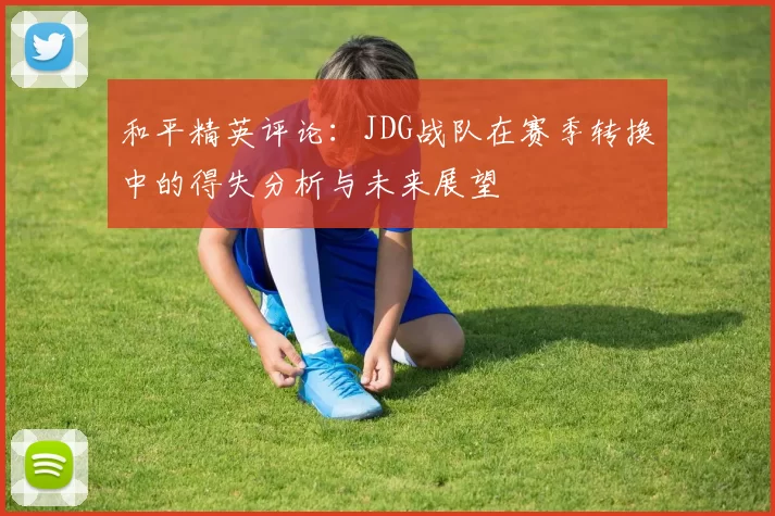 和平精英评论：JDG战队在赛季转换中的得失分析与未来展望