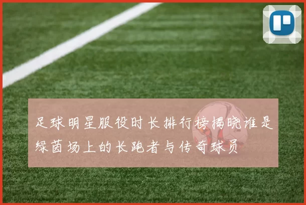 足球明星服役时长排行榜揭晓谁是绿茵场上的长跑者与传奇球员