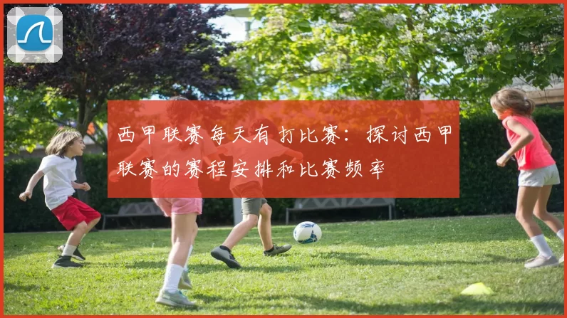 西甲联赛每天有打比赛：探讨西甲联赛的赛程安排和比赛频率