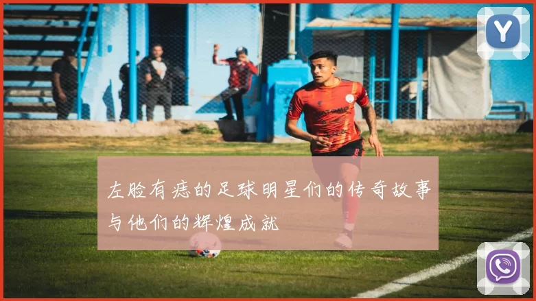 左脸有痣的足球明星们的传奇故事与他们的辉煌成就