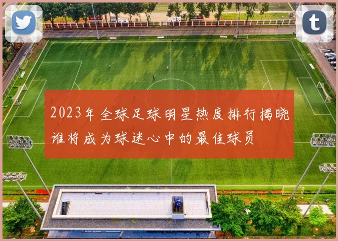 2023年全球足球明星热度排行揭晓谁将成为球迷心中的最佳球员