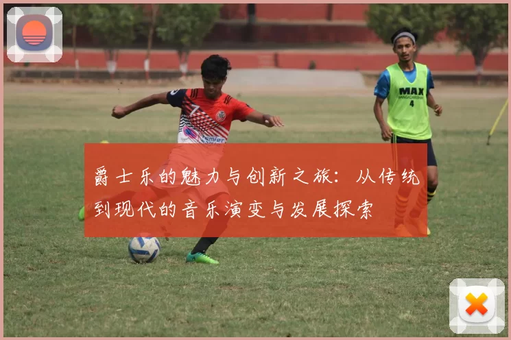 爵士乐的魅力与创新之旅：从传统到现代的音乐演变与发展探索