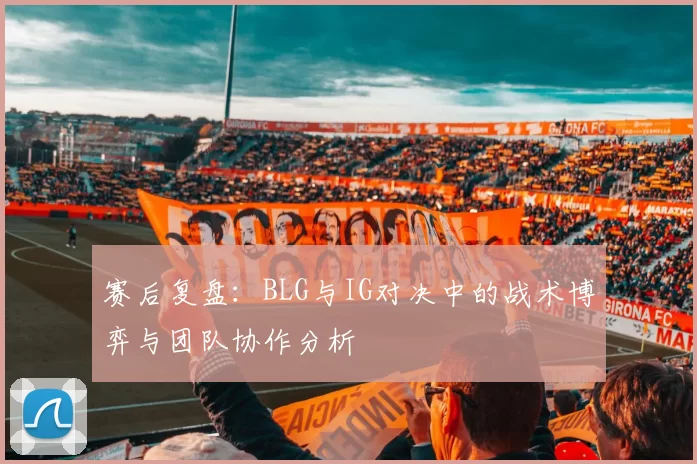 赛后复盘：BLG与IG对决中的战术博弈与团队协作分析