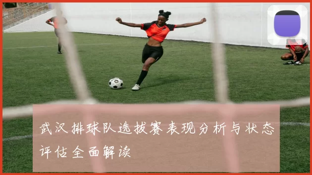 武汉排球队选拔赛表现分析与状态评估全面解读