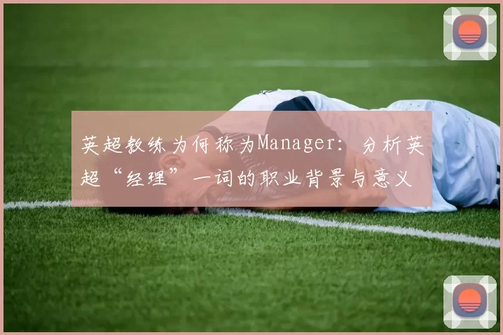 英超教练为何称为Manager：分析英超“经理”一词的职业背景与意义