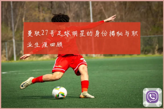 曼联27号足球明星的身份揭秘与职业生涯回顾