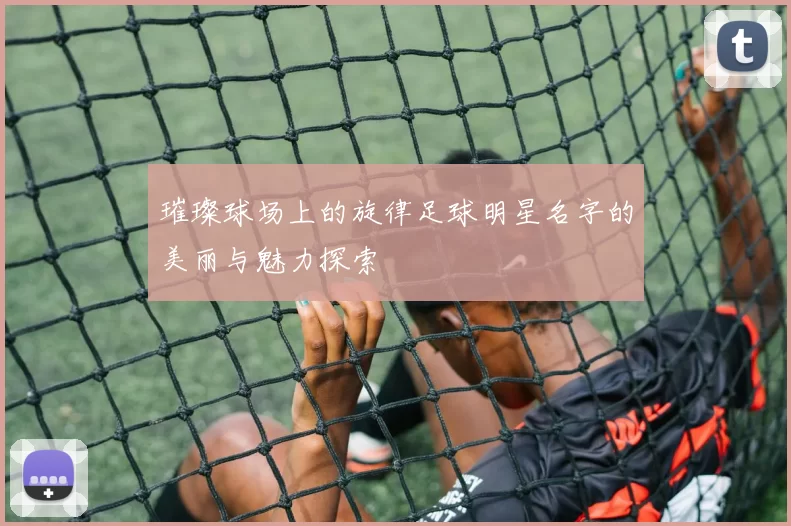 璀璨球场上的旋律足球明星名字的美丽与魅力探索