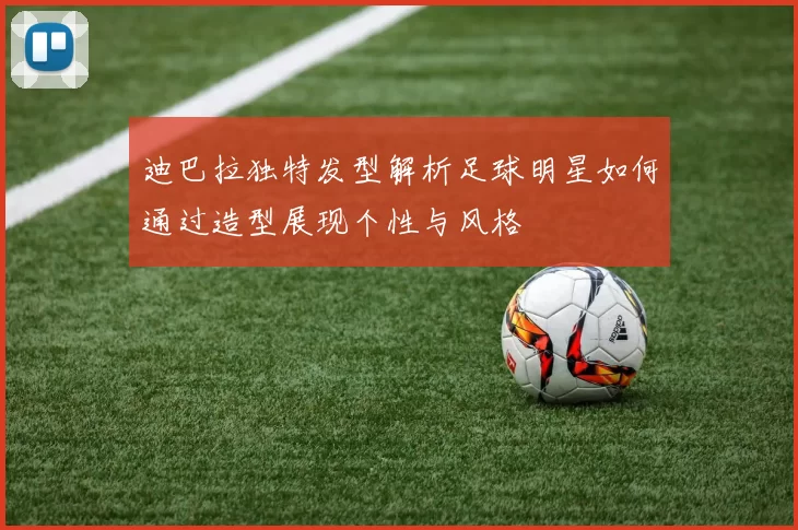 迪巴拉独特发型解析足球明星如何通过造型展现个性与风格