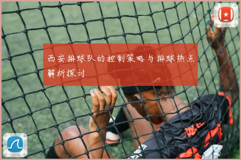 西安排球队的控制策略与排球热点解析探讨