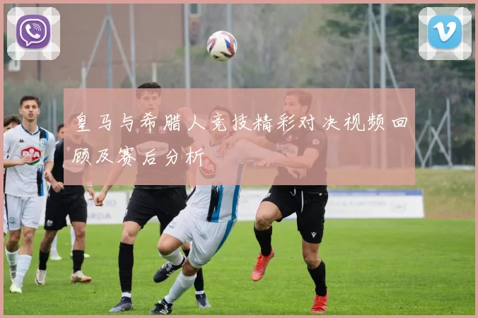 皇马与希腊人竞技精彩对决视频回顾及赛后分析
