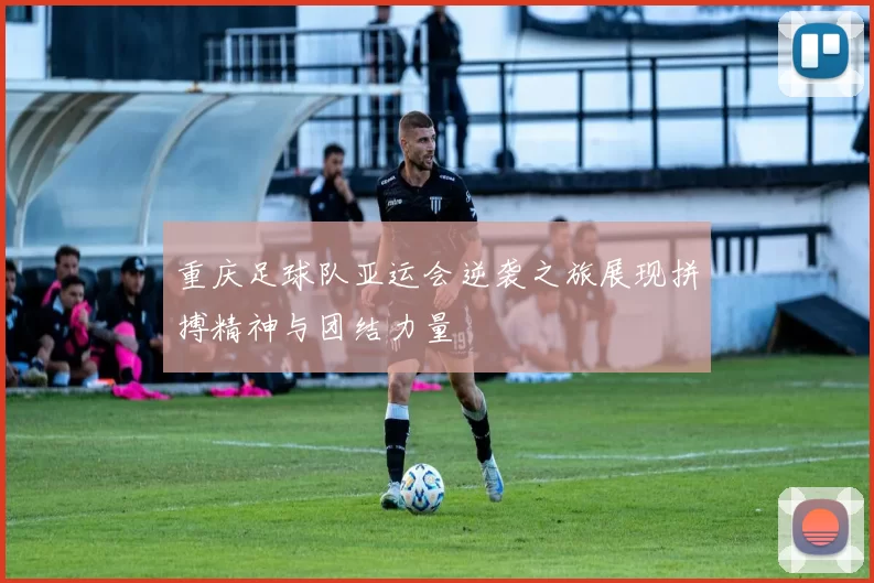 重庆足球队亚运会逆袭之旅展现拼搏精神与团结力量