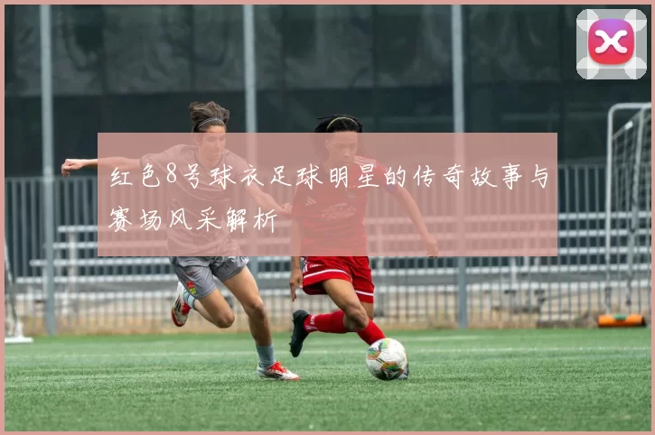 红色8号球衣足球明星的传奇故事与赛场风采解析