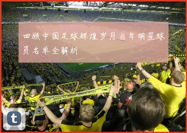 回顾中国足球辉煌岁月当年明星球员名单全解析