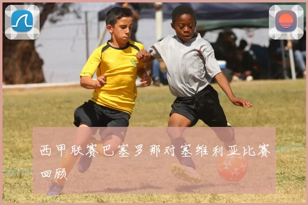 西甲联赛巴塞罗那对塞维利亚比赛回顾