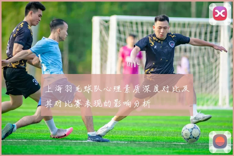 上海羽毛球队心理素质深度对比及其对比赛表现的影响分析