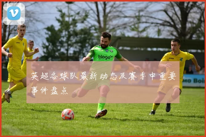 英超各球队最新动态及赛季中重要事件盘点