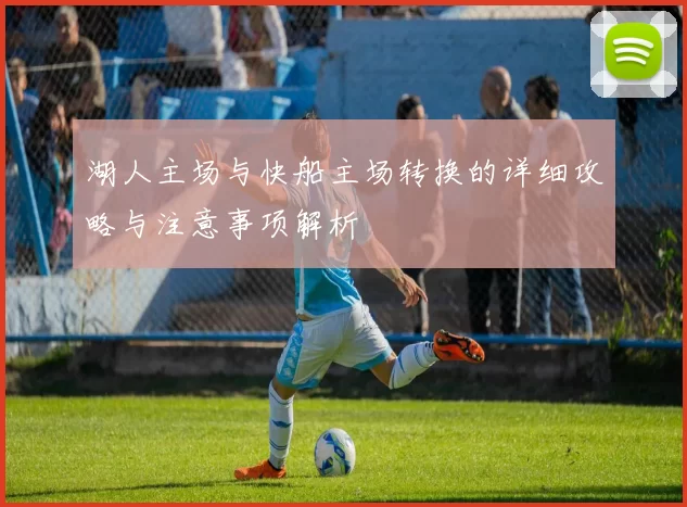 湖人主场与快船主场转换的详细攻略与注意事项解析