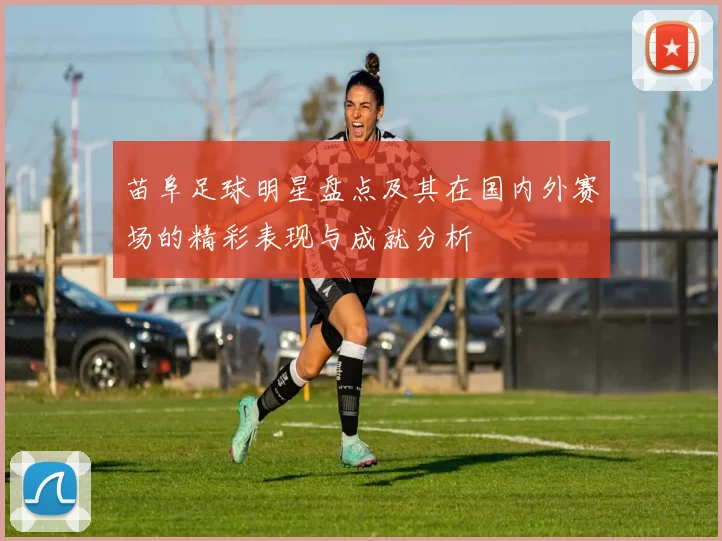 苗阜足球明星盘点及其在国内外赛场的精彩表现与成就分析