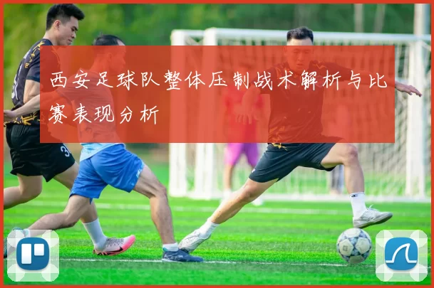 西安足球队整体压制战术解析与比赛表现分析