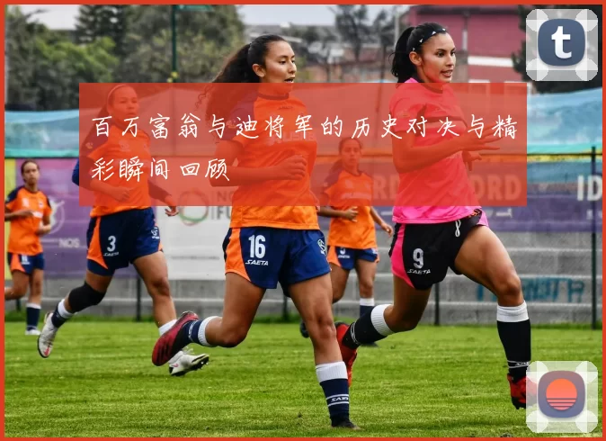 百万富翁与迪将军的历史对决与精彩瞬间回顾