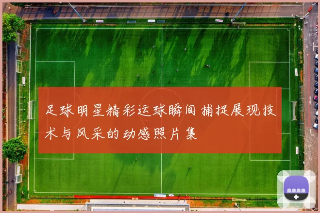 足球明星精彩运球瞬间捕捉展现技术与风采的动感照片集