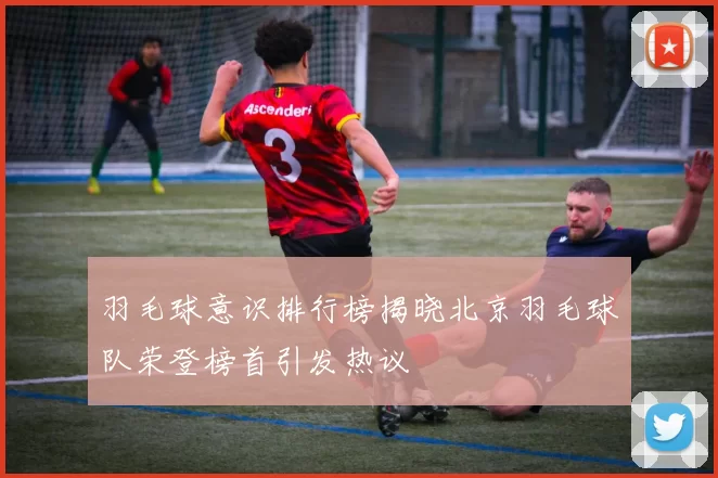 羽毛球意识排行榜揭晓北京羽毛球队荣登榜首引发热议