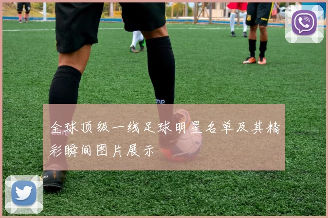 全球顶级一线足球明星名单及其精彩瞬间图片展示