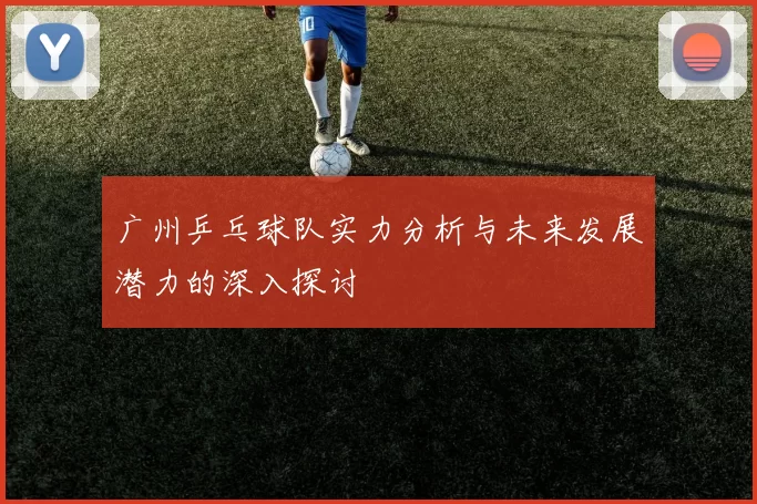 广州乒乓球队实力分析与未来发展潜力的深入探讨