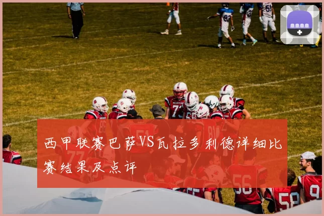 西甲联赛巴萨VS瓦拉多利德详细比赛结果及点评
