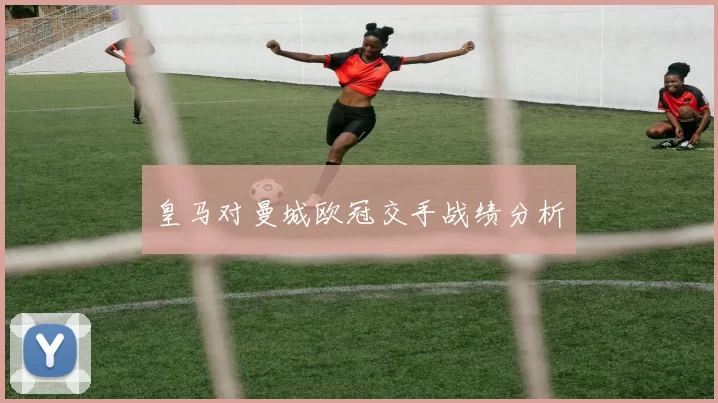 皇马对曼城欧冠交手战绩分析