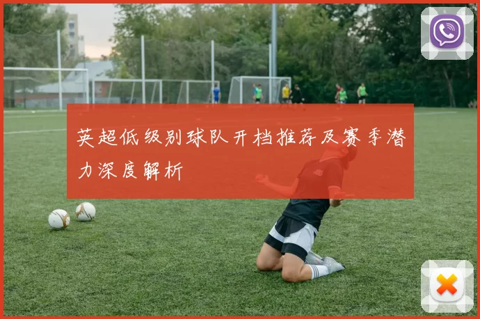 英超低级别球队开档推荐及赛季潜力深度解析