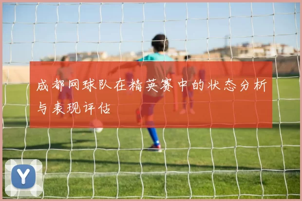 成都网球队在精英赛中的状态分析与表现评估