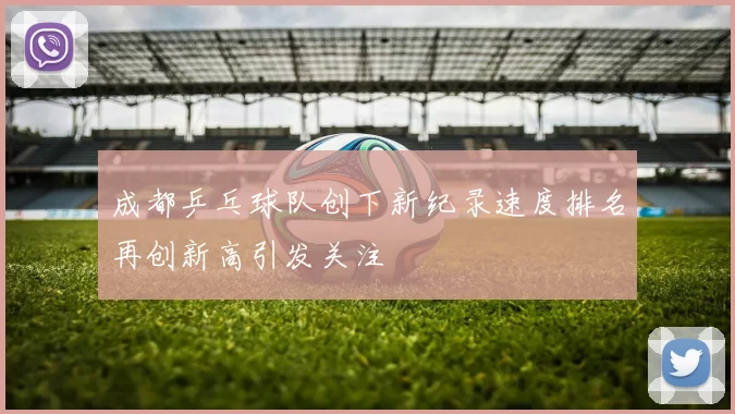 成都乒乓球队创下新纪录速度排名再创新高引发关注