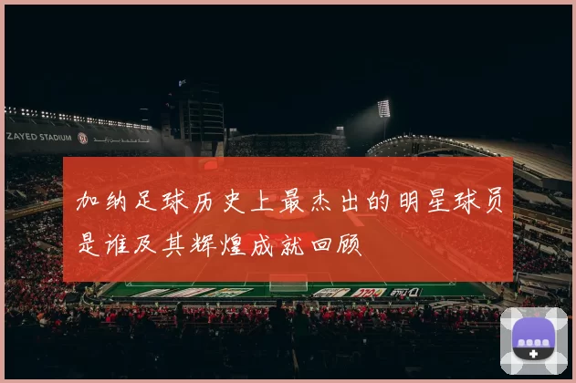 加纳足球历史上最杰出的明星球员是谁及其辉煌成就回顾