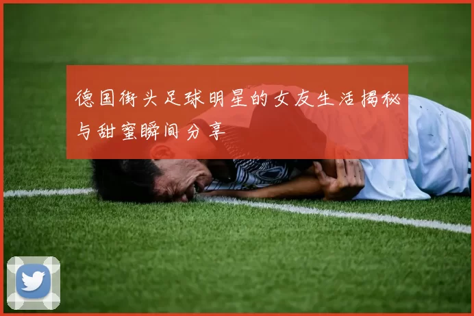 德国街头足球明星的女友生活揭秘与甜蜜瞬间分享