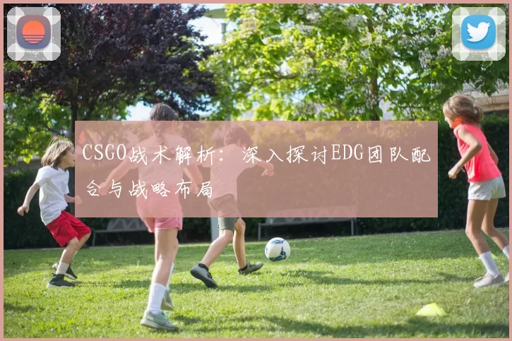 CSGO战术解析：深入探讨EDG团队配合与战略布局
