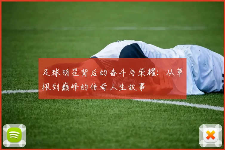 足球明星背后的奋斗与荣耀：从草根到巅峰的传奇人生故事