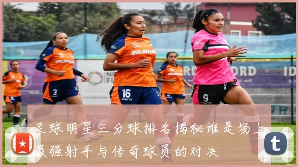 足球明星三分球排名揭秘谁是场上最强射手与传奇球员的对决