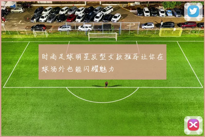 时尚足球明星发型女款推荐让你在球场外也能闪耀魅力
