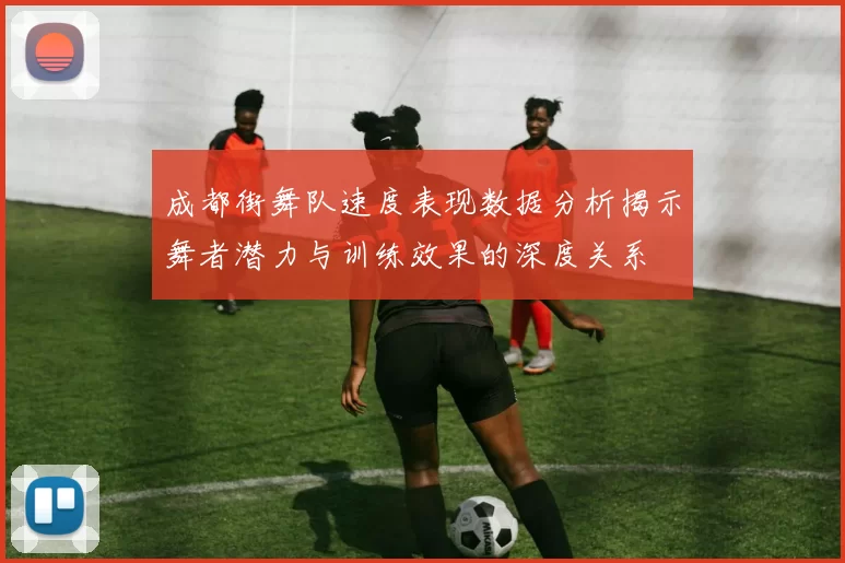 成都街舞队速度表现数据分析揭示舞者潜力与训练效果的深度关系