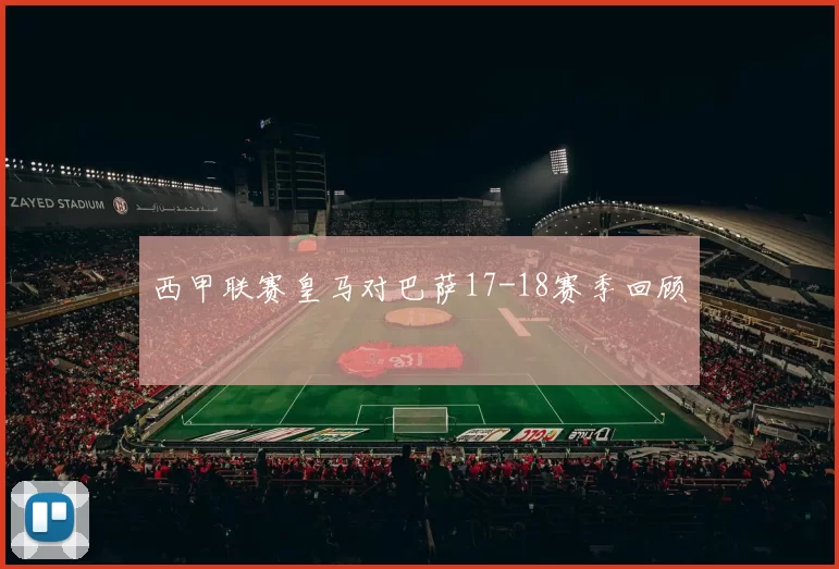西甲联赛皇马对巴萨17-18赛季回顾