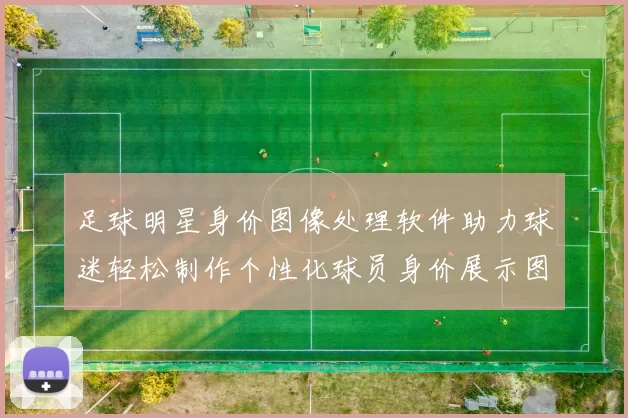 足球明星身价图像处理软件助力球迷轻松制作个性化球员身价展示图