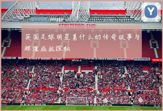 英国足球明星基什么的传奇故事与辉煌成就探秘