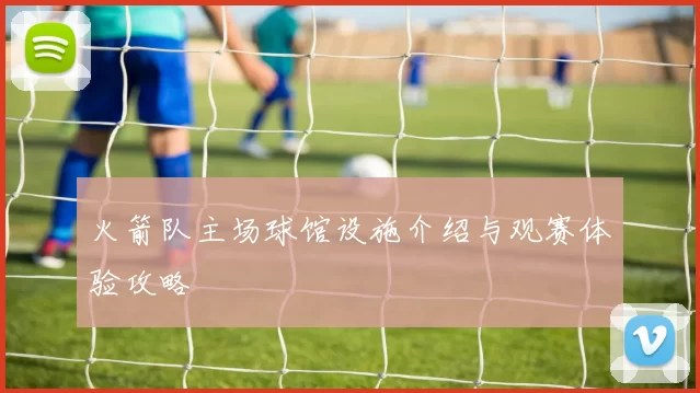 火箭队主场球馆设施介绍与观赛体验攻略