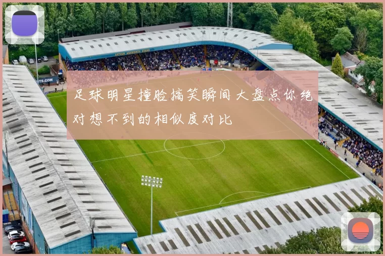 足球明星撞脸搞笑瞬间大盘点你绝对想不到的相似度对比