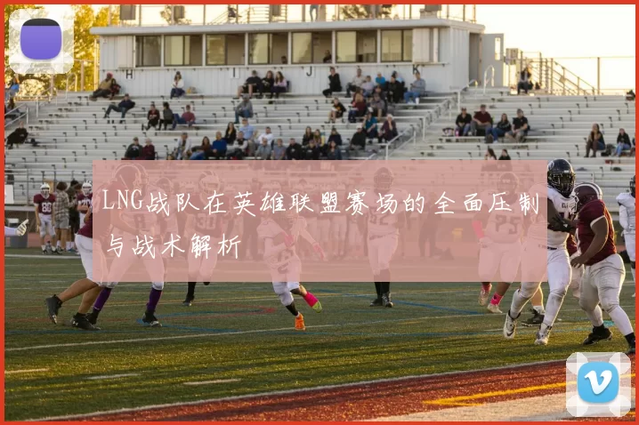 LNG战队在英雄联盟赛场的全面压制与战术解析