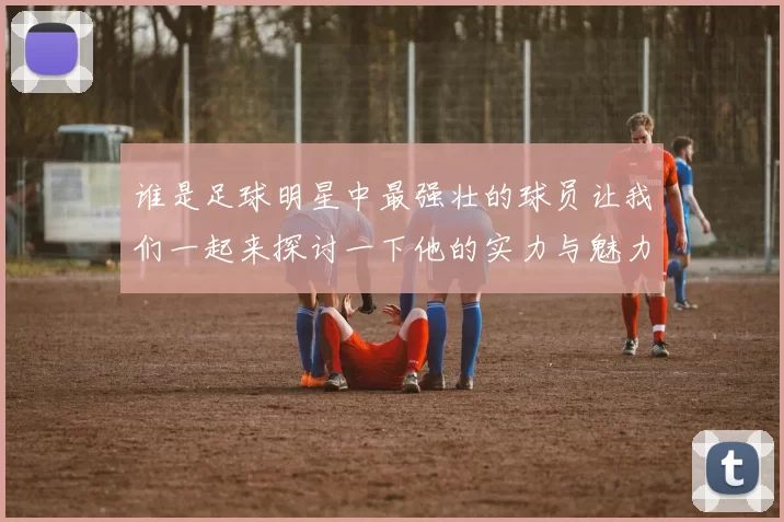 谁是足球明星中最强壮的球员让我们一起来探讨一下他的实力与魅力