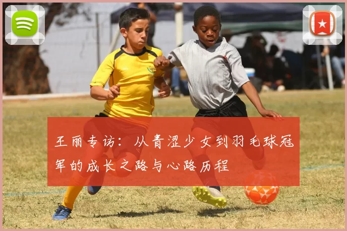 王丽专访：从青涩少女到羽毛球冠军的成长之路与心路历程