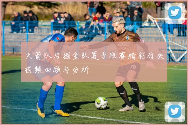 火箭队与掘金队夏季联赛精彩对决视频回顾与分析